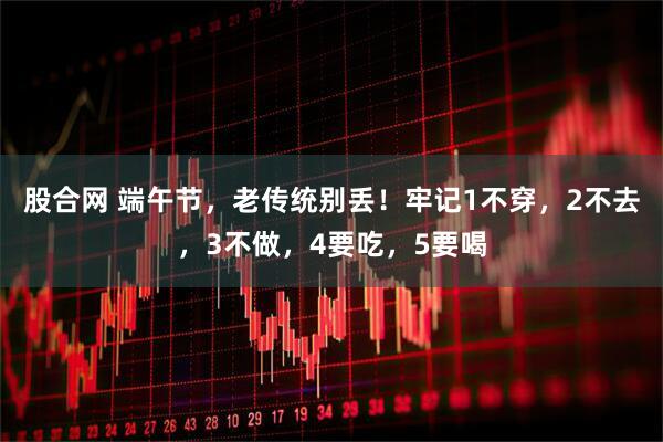 股合网 端午节，老传统别丢！牢记1不穿，2不去，3不做，4要吃，5要喝