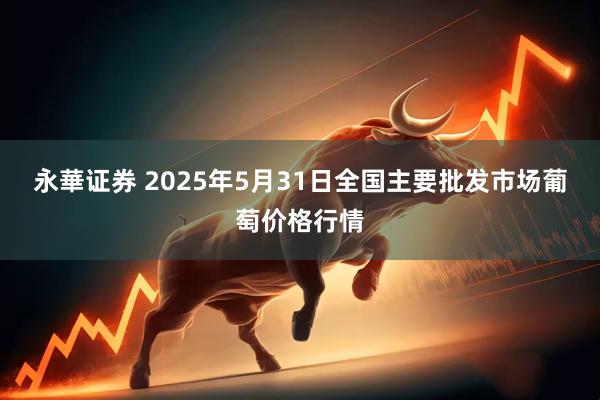 永華证券 2025年5月31日全国主要批发市场葡萄价格行情