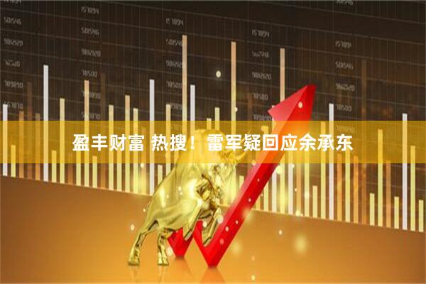 盈丰财富 热搜！雷军疑回应余承东