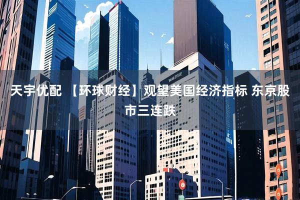 天宇优配 【环球财经】观望美国经济指标 东京股市三连跌