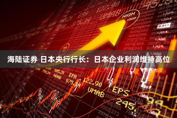 海陆证券 日本央行行长：日本企业利润维持高位