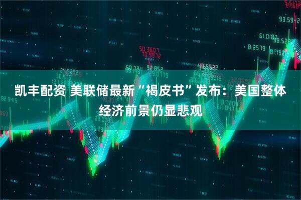 凯丰配资 美联储最新“褐皮书”发布：美国整体经济前景仍显悲观