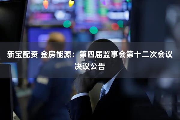 新宝配资 金房能源：第四届监事会第十二次会议决议公告