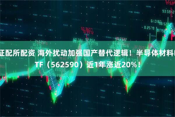证配所配资 海外扰动加强国产替代逻辑！半导体材料ETF（562590）近1年涨近20%！