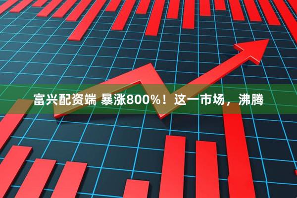 富兴配资端 暴涨800%！这一市场，沸腾