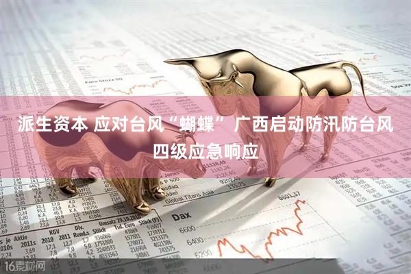 派生资本 应对台风“蝴蝶” 广西启动防汛防台风四级应急响应