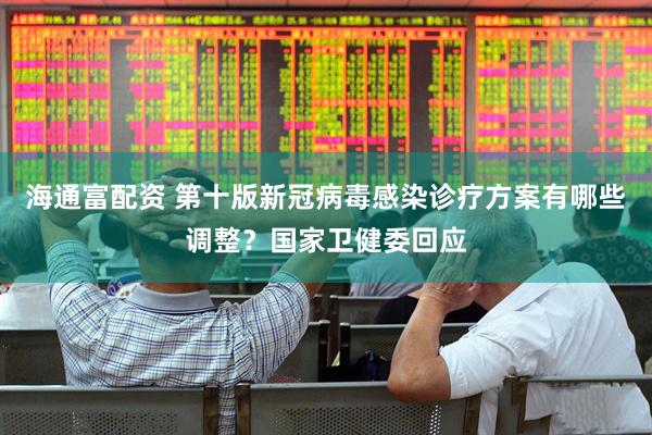 海通富配资 第十版新冠病毒感染诊疗方案有哪些调整？国家卫健委回应