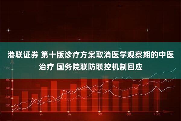 港联证券 第十版诊疗方案取消医学观察期的中医治疗 国务院联防联控机制回应