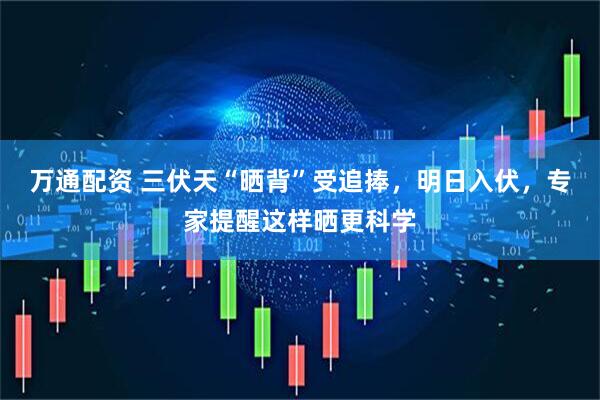 万通配资 三伏天“晒背”受追捧，明日入伏，专家提醒这样晒更科学