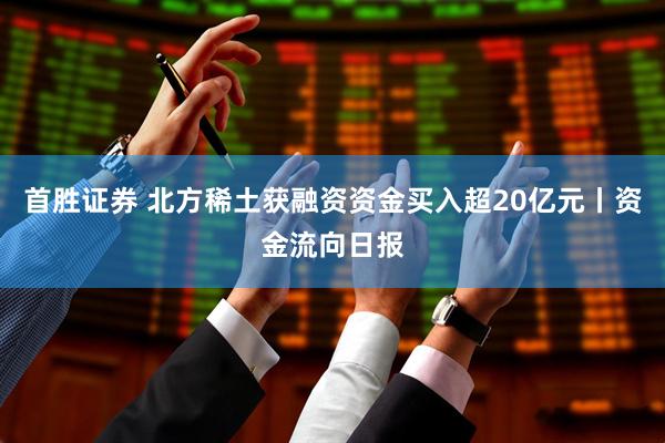 首胜证券 北方稀土获融资资金买入超20亿元丨资金流向日报