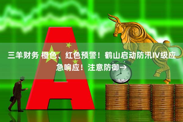 三羊财务 橙色、红色预警！鹤山启动防汛Ⅳ级应急响应！注意防御→