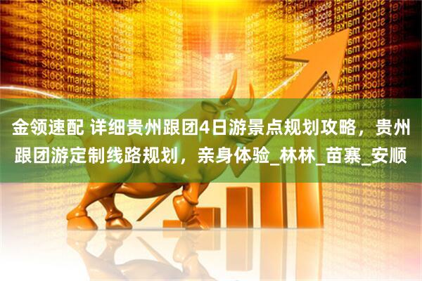 金领速配 详细贵州跟团4日游景点规划攻略，贵州跟团游定制线路规划，亲身体验_林林_苗寨_安顺