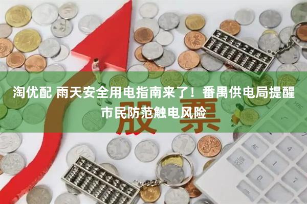 淘优配 雨天安全用电指南来了！番禺供电局提醒市民防范触电风险