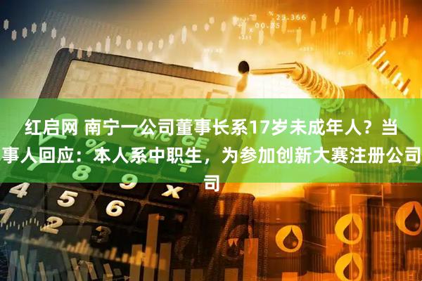 红启网 南宁一公司董事长系17岁未成年人？当事人回应：本人系中职生，为参加创新大赛注册公司