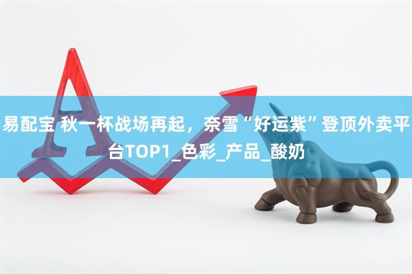 易配宝 秋一杯战场再起，奈雪“好运紫”登顶外卖平台TOP1_色彩_产品_酸奶