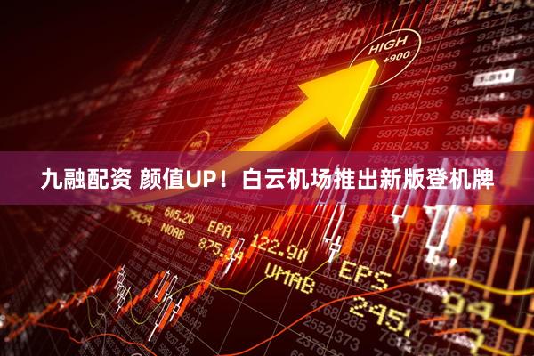 九融配资 颜值UP！白云机场推出新版登机牌