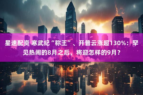 星速配资 寒武纪“称王”、开普云涨超130%：罕见热闹的8月之后，将迎怎样的9月？