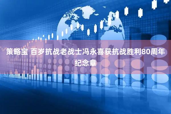 策略宝 百岁抗战老战士冯永喜获抗战胜利80周年纪念章