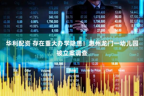 华利配资 存在重大办学隐患！惠州龙门一幼儿园被立案调查