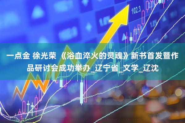 一点金 徐光荣 《浴血淬火的灵魂》新书首发暨作品研讨会成功举办_辽宁省_文学_辽沈