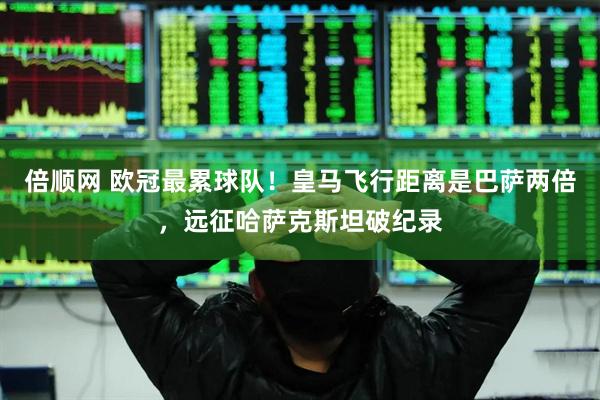 倍顺网 欧冠最累球队！皇马飞行距离是巴萨两倍，远征哈萨克斯坦破纪录