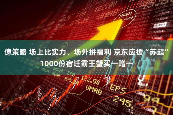 億策略 场上比实力、场外拼福利 京东应援“苏超”1000份宿迁霸王蟹买一赠一