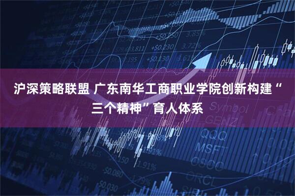 沪深策略联盟 广东南华工商职业学院创新构建“三个精神”育人体系