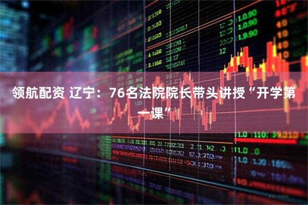 领航配资 辽宁：76名法院院长带头讲授“开学第一课”