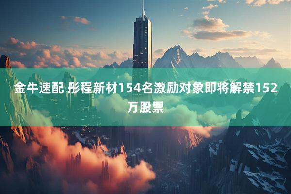金牛速配 彤程新材154名激励对象即将解禁152万股票