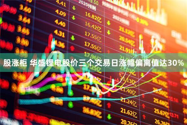 股涨柜 华盛锂电股价三个交易日涨幅偏离值达30%