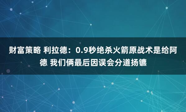 财富策略 利拉德：0.9秒绝杀火箭原战术是给阿德 我们俩最后因误会分道扬镳