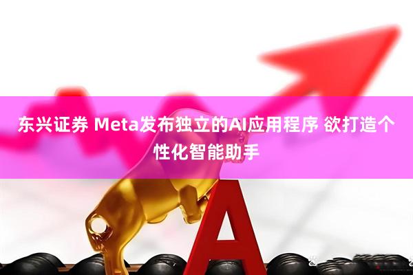 东兴证券 Meta发布独立的AI应用程序 欲打造个性化智能助手