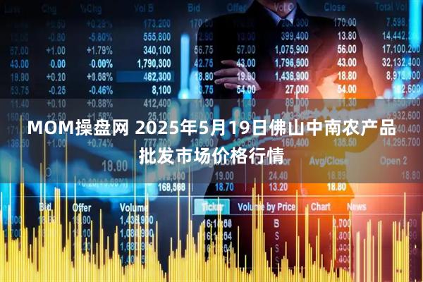 MOM操盘网 2025年5月19日佛山中南农产品批发市场价格行情