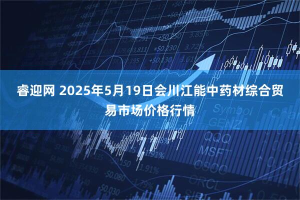 睿迎网 2025年5月19日会川江能中药材综合贸易市场价格行情