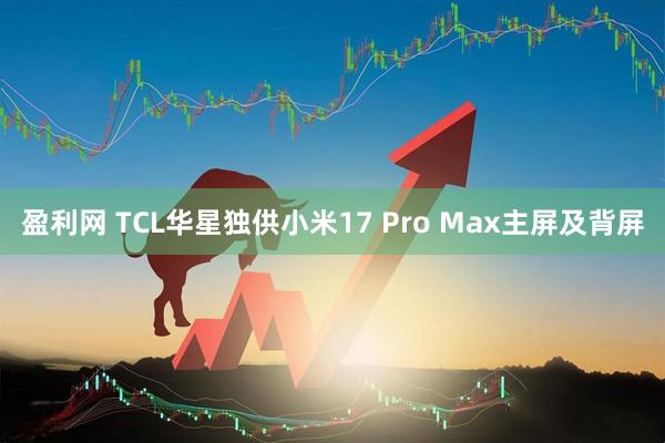 盈利网 TCL华星独供小米17 Pro Max主屏及背屏