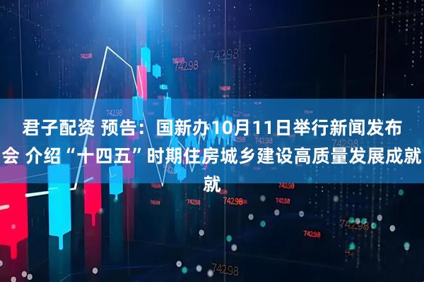 君子配资 预告：国新办10月11日举行新闻发布会 介绍“十四五”时期住房城乡建设高质量发展成就