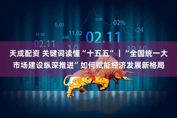 天成配资 关键词读懂“十五五”｜“全国统一大市场建设纵深推进”如何赋能经济发展新格局