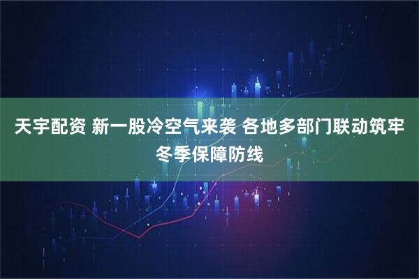 天宇配资 新一股冷空气来袭 各地多部门联动筑牢冬季保障防线
