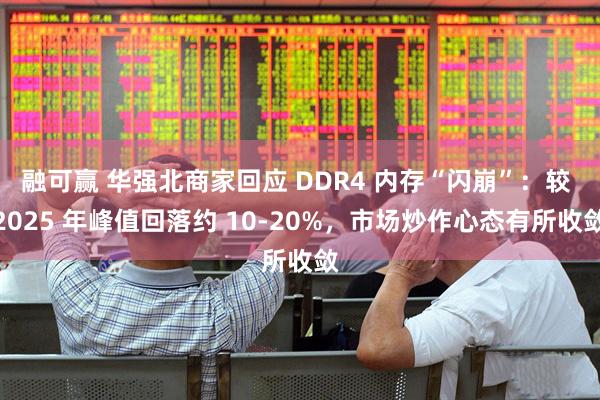融可赢 华强北商家回应 DDR4 内存“闪崩”：较 2025 年峰值回落约 10-20%，市场炒作心态有所收敛