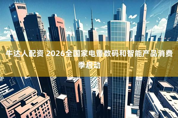 牛达人配资 2026全国家电暨数码和智能产品消费季启动