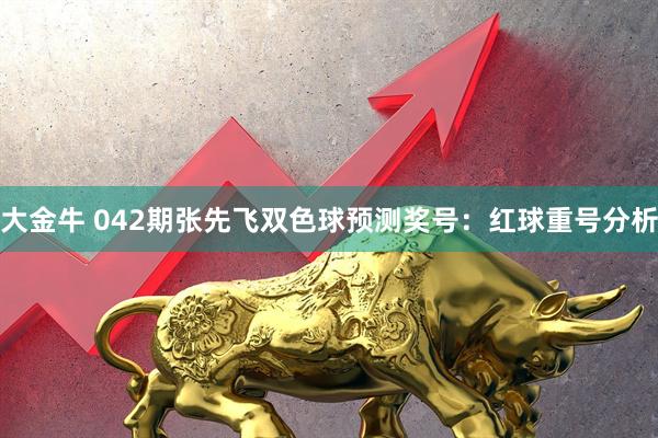 大金牛 042期张先飞双色球预测奖号：红球重号分析